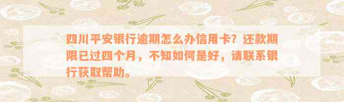 四川平安银行逾期怎么办信用卡？还款期限已过四个月，不知如何是好，请联系银行获取帮助。