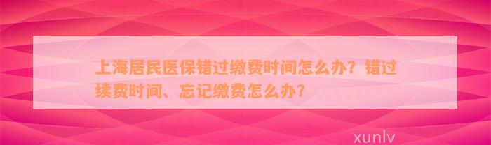 上海居民医保错过缴费时间怎么办？错过续费时间、忘记缴费怎么办？