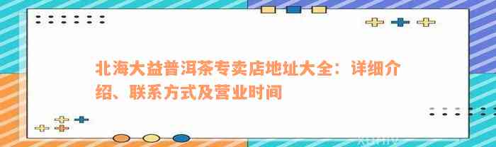 北海大益普洱茶专卖店地址大全：详细介绍、联系方式及营业时间