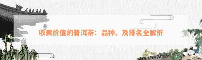 收藏价值的普洱茶：品种、及排名全解析