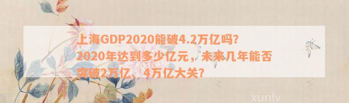 上海GDP2020能破4.2万亿吗？2020年达到多少亿元，未来几年能否突破2万亿、4万亿大关？