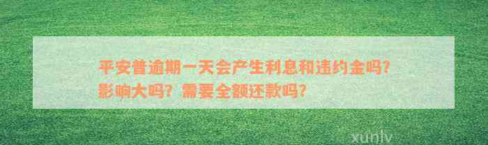 平安普逾期一天会产生利息和违约金吗？影响大吗？需要全额还款吗？