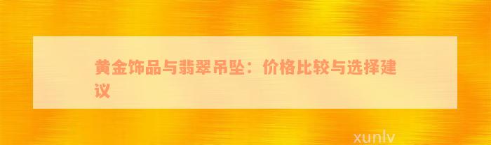 黄金饰品与翡翠吊坠：价格比较与选择建议