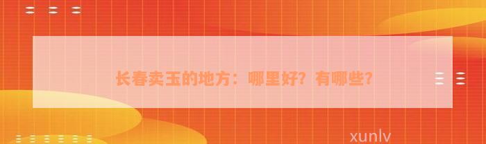 长春卖玉的地方：哪里好？有哪些？