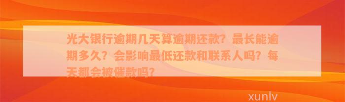 光大银行逾期几天算逾期还款？最长能逾期多久？会影响最低还款和联系人吗？每天都会被催款吗？