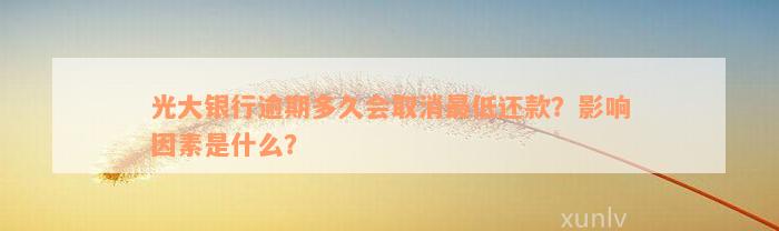 光大银行逾期多久会取消最低还款？影响因素是什么？