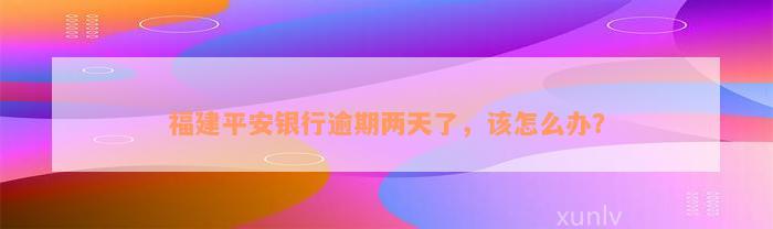 福建平安银行逾期两天了，该怎么办？