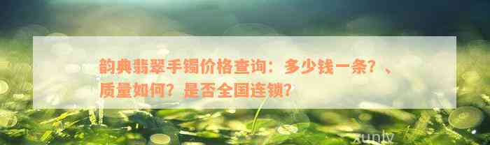 韵典翡翠手镯价格查询：多少钱一条？、质量如何？是否全国连锁？