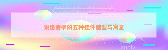 说出翡翠的五种挂件造型与寓意