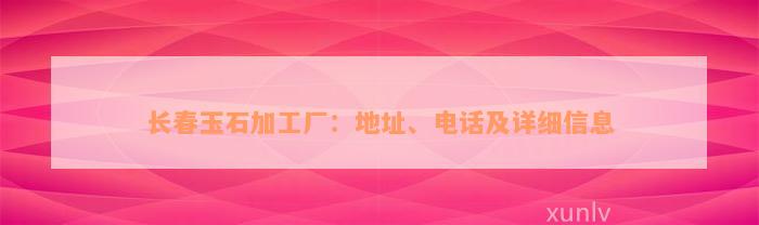 长春玉石加工厂：地址、电话及详细信息