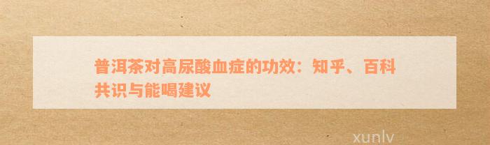 普洱茶对高尿酸血症的功效：知乎、百科共识与能喝建议