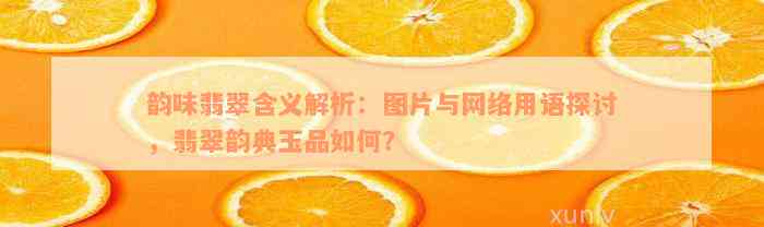 韵味翡翠含义解析：图片与网络用语探讨，翡翠韵典玉品如何？