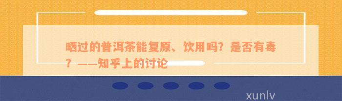 晒过的普洱茶能复原、饮用吗？是否有毒？——知乎上的讨论