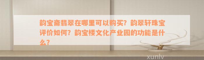 韵宝斋翡翠在哪里可以购买？韵翠轩珠宝评价如何？韵宝楼文化产业园的功能是什么？