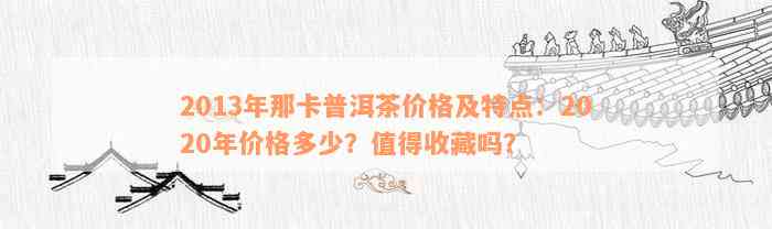 2013年那卡普洱茶价格及特点：2020年价格多少？值得收藏吗？