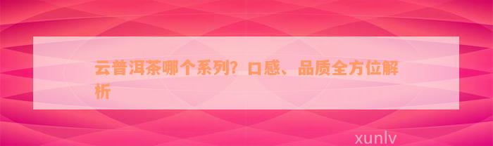 云普洱茶哪个系列？口感、品质全方位解析