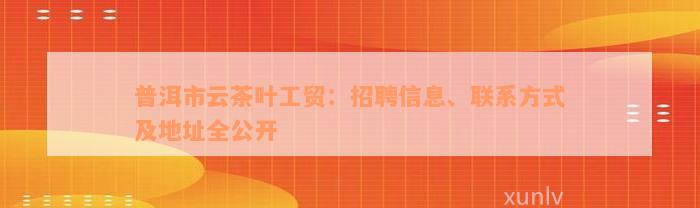 普洱市云茶叶工贸：招聘信息、联系方式及地址全公开