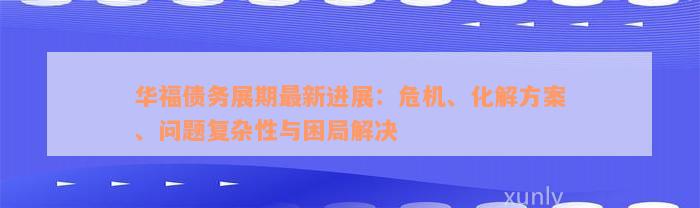 华福债务展期最新进展：危机、化解方案、问题复杂性与困局解决