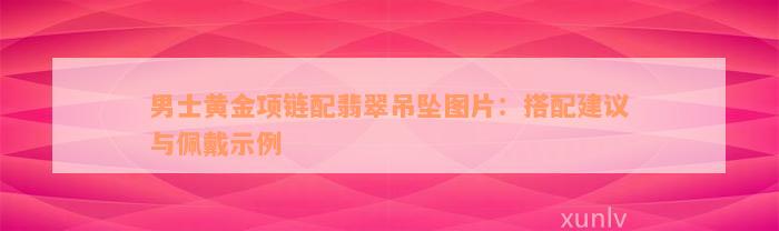 男士黄金项链配翡翠吊坠图片：搭配建议与佩戴示例