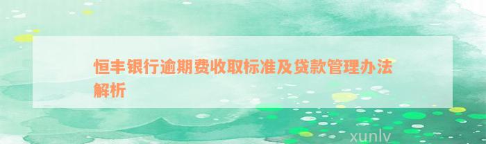 恒丰银行逾期费收取标准及贷款管理办法解析