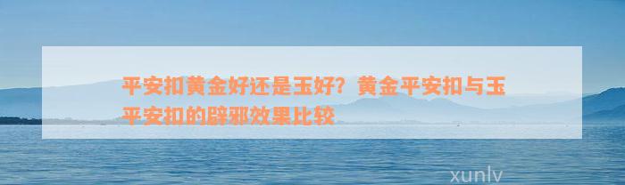 平安扣黄金好还是玉好？黄金平安扣与玉平安扣的辟邪效果比较