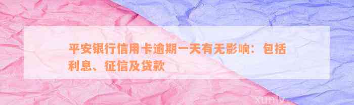 平安银行信用卡逾期一天有无影响：包括利息、征信及贷款