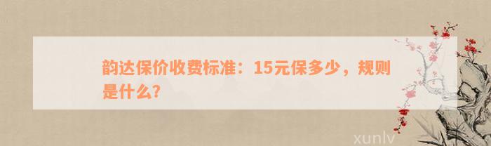 韵达保价收费标准：15元保多少，规则是什么？