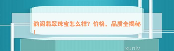 韵阁翡翠珠宝怎么样？价格、品质全揭秘！