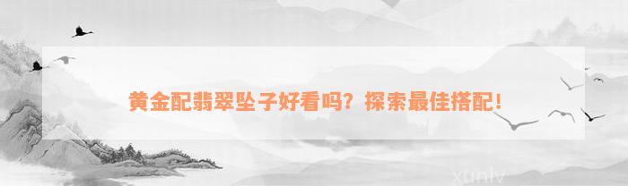 黄金配翡翠坠子好看吗？探索最佳搭配！