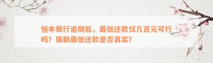 恒丰银行逾期后，最低还款仅几百元可行吗？强制最低还款是否真实？