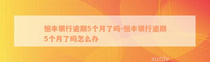 恒丰银行逾期5个月了吗-恒丰银行逾期5个月了吗怎么办