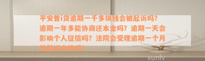 平安普i贷逾期一千多块钱会被起诉吗？逾期一年多能协商还本金吗？逾期一天会影响个人征信吗？法院会受理逾期一个月的起诉申请吗？