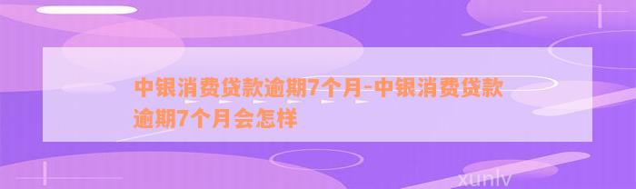 中银消费贷款逾期7个月-中银消费贷款逾期7个月会怎样