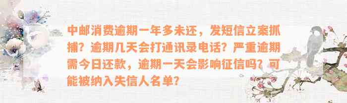 中邮消费逾期一年多未还，发短信立案抓捕？逾期几天会打通讯录电话？严重逾期需今日还款，逾期一天会影响征信吗？可能被纳入失信人名单？