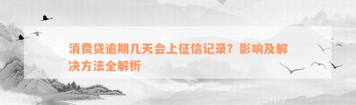 消费贷逾期几天会上征信记录？影响及解决方法全解析