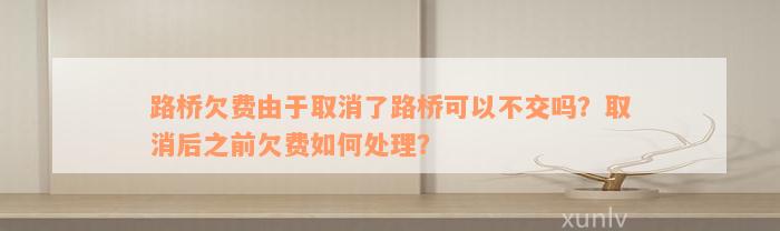 路桥欠费由于取消了路桥可以不交吗？取消后之前欠费如何处理？