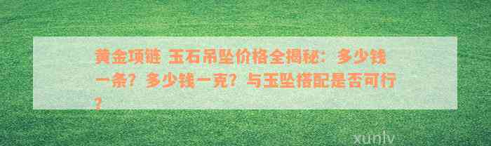 黄金项链 玉石吊坠价格全揭秘：多少钱一条？多少钱一克？与玉坠搭配是否可行？