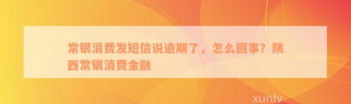 常银消费发短信说逾期了，怎么回事？陕西常银消费金融