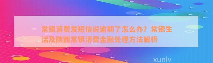 常银消费发短信说逾期了怎么办？常银生活及陕西常银消费金融处理方法解析