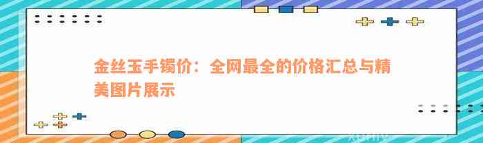 金丝玉手镯价：全网最全的价格汇总与精美图片展示