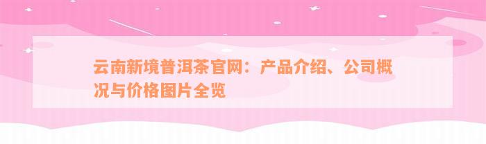 云南新境普洱茶官网：产品介绍、公司概况与价格图片全览