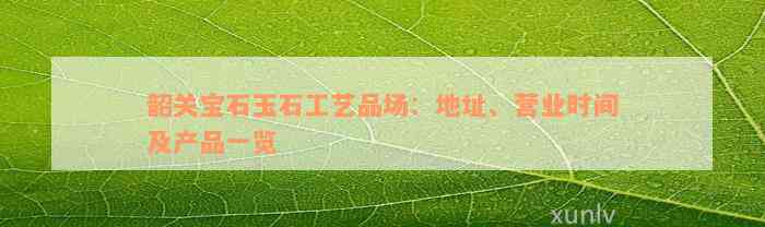 韶关宝石玉石工艺品场：地址、营业时间及产品一览