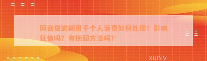 网商贷逾期用于个人消费如何处理？影响征信吗？有挽回方法吗？