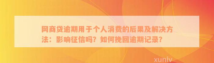 网商贷逾期用于个人消费的后果及解决方法：影响征信吗？如何挽回逾期记录？