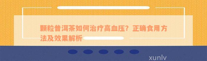 颗粒普洱茶如何治疗高血压？正确食用方法及效果解析