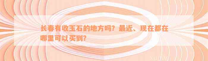 长春有收玉石的地方吗？最近、现在都在哪里可以买到？