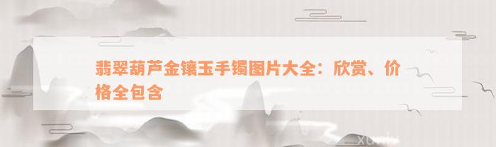 翡翠葫芦金镶玉手镯图片大全：欣赏、价格全包含