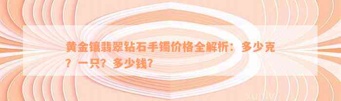 黄金镶翡翠钻石手镯价格全解析：多少克？一只？多少钱？