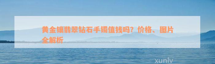 黄金镶翡翠钻石手镯值钱吗？价格、图片全解析