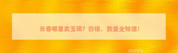 长春哪里卖玉镯？价格、数量全知道！